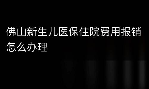 佛山新生儿医保住院费用报销怎么办理