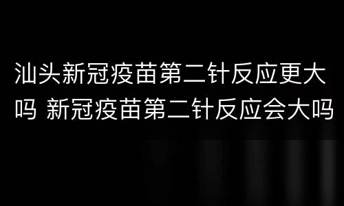 汕头新冠疫苗第二针反应更大吗 新冠疫苗第二针反应会大吗