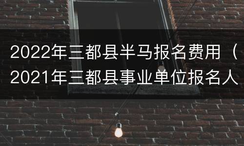 2022年三都县半马报名费用（2021年三都县事业单位报名人数）