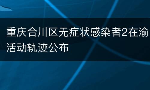 重庆合川区无症状感染者2在渝活动轨迹公布