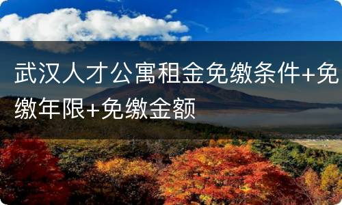 武汉人才公寓租金免缴条件+免缴年限+免缴金额