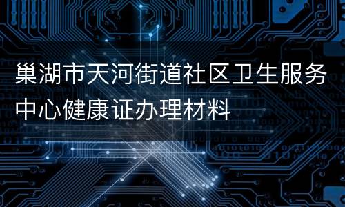 巢湖市天河街道社区卫生服务中心健康证办理材料