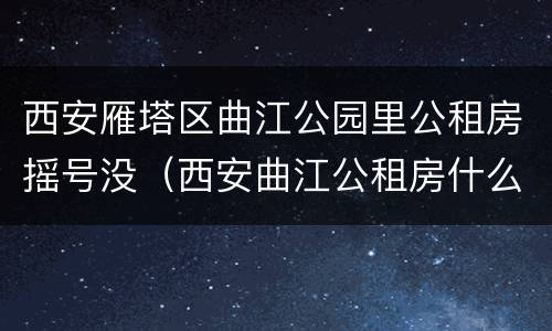 西安雁塔区曲江公园里公租房摇号没（西安曲江公租房什么时候摇号）