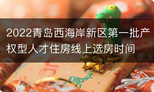 2022青岛西海岸新区第一批产权型人才住房线上选房时间