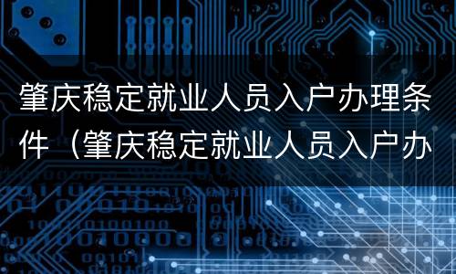 肇庆稳定就业人员入户办理条件（肇庆稳定就业人员入户办理条件有哪些）