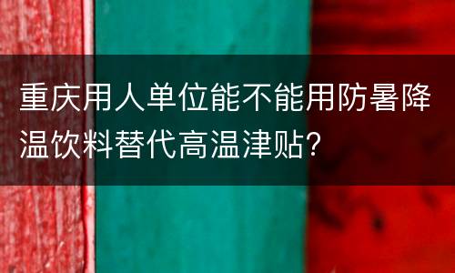 重庆用人单位能不能用防暑降温饮料替代高温津贴?