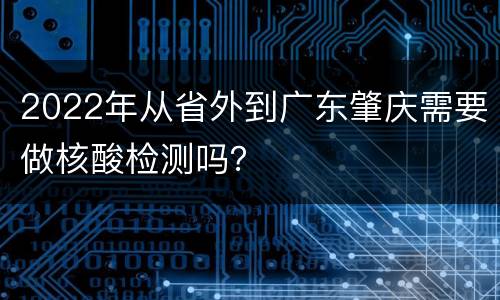 2022年从省外到广东肇庆需要做核酸检测吗？