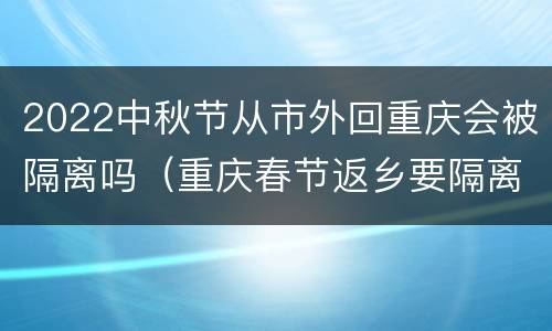 2022中秋节从市外回重庆会被隔离吗（重庆春节返乡要隔离吗）