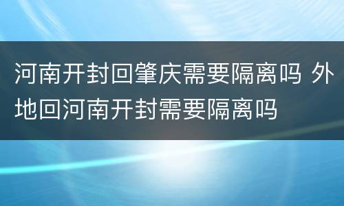 河南开封回肇庆需要隔离吗 外地回河南开封需要隔离吗