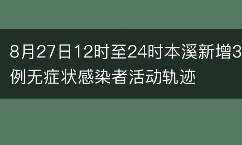 8月27日12时至24时本溪新增3例无症状感染者活动轨迹