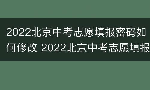 2022北京中考志愿填报密码如何修改 2022北京中考志愿填报密码如何修改呢