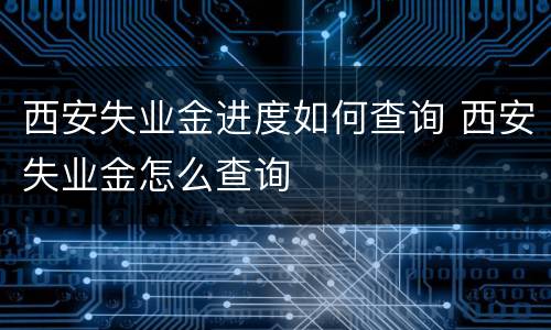 西安失业金进度如何查询 西安失业金怎么查询