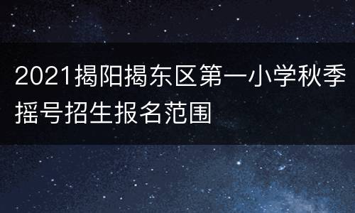 2021揭阳揭东区第一小学秋季摇号招生报名范围