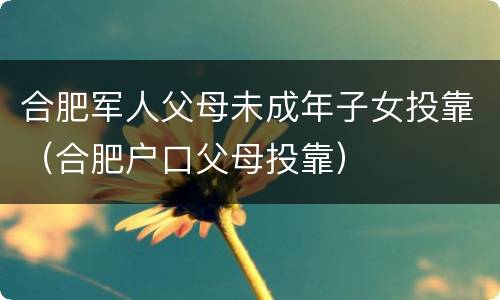 合肥军人父母未成年子女投靠（合肥户口父母投靠）
