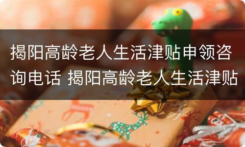 揭阳高龄老人生活津贴申领咨询电话 揭阳高龄老人生活津贴申领咨询电话号码