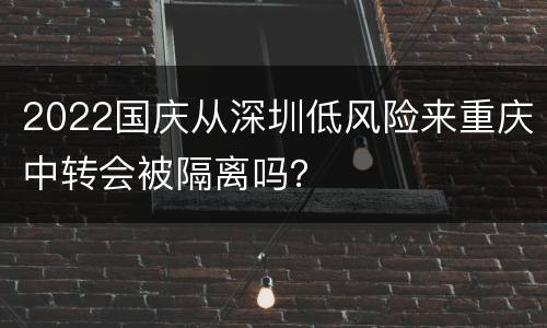 2022国庆从深圳低风险来重庆中转会被隔离吗？