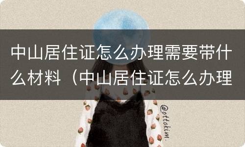 中山居住证怎么办理需要带什么材料（中山居住证怎么办理需要带什么材料和手续）