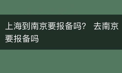 上海到南京要报备吗？ 去南京要报备吗