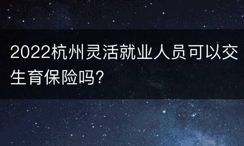 2022杭州灵活就业人员可以交生育保险吗?