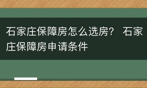 石家庄保障房怎么选房？ 石家庄保障房申请条件