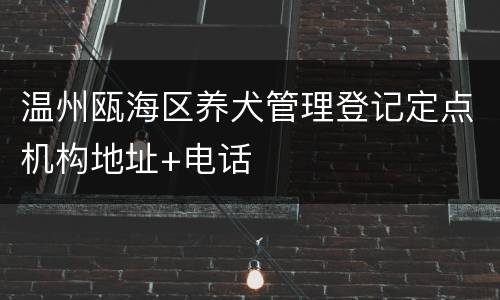 温州瓯海区养犬管理登记定点机构地址+电话
