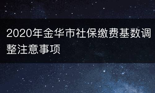 2020年金华市社保缴费基数调整注意事项