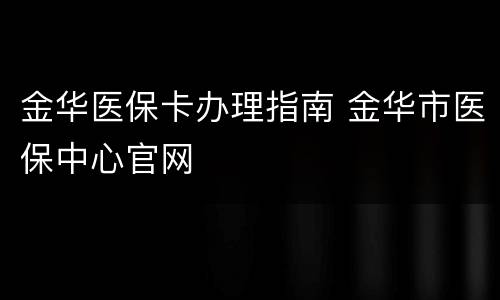 金华医保卡办理指南 金华市医保中心官网