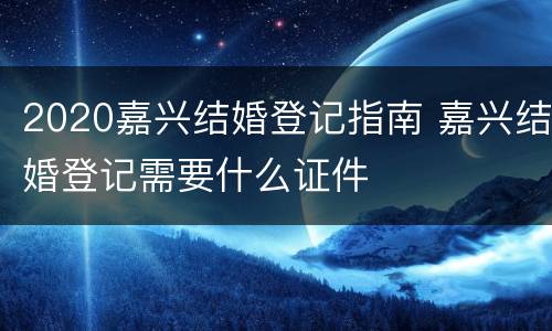 2020嘉兴结婚登记指南 嘉兴结婚登记需要什么证件