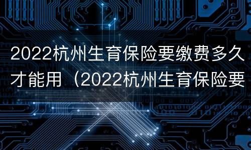 2022杭州生育保险要缴费多久才能用（2022杭州生育保险要缴费多久才能用医保）