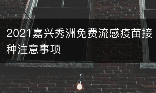 2021嘉兴秀洲免费流感疫苗接种注意事项