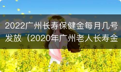 2022广州长寿保健金每月几号发放（2020年广州老人长寿金）