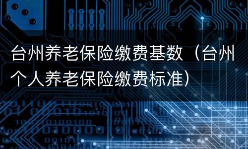 台州养老保险缴费基数（台州个人养老保险缴费标准）