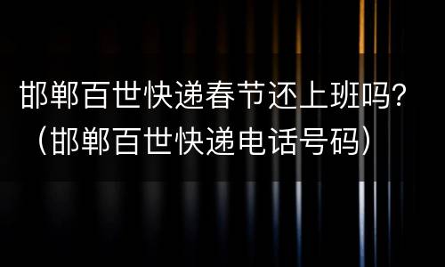 邯郸百世快递春节还上班吗？（邯郸百世快递电话号码）