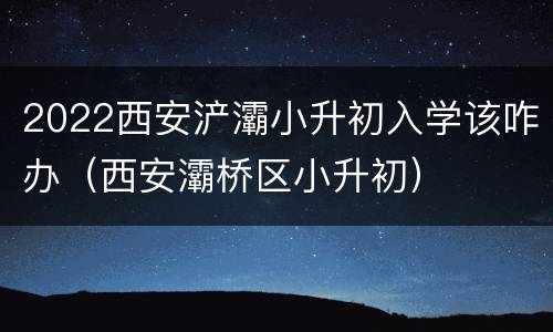 2022西安浐灞小升初入学该咋办（西安灞桥区小升初）