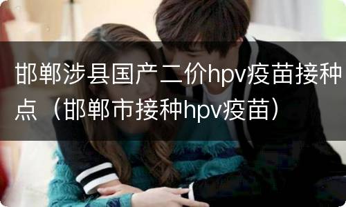 邯郸涉县国产二价hpv疫苗接种点（邯郸市接种hpv疫苗）