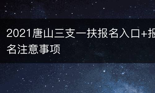 2021唐山三支一扶报名入口+报名注意事项