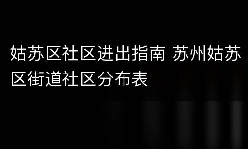 姑苏区社区进出指南 苏州姑苏区街道社区分布表