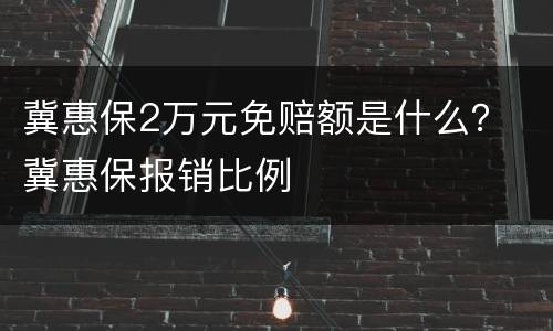 冀惠保2万元免赔额是什么？ 冀惠保报销比例