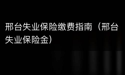 邢台失业保险缴费指南（邢台失业保险金）