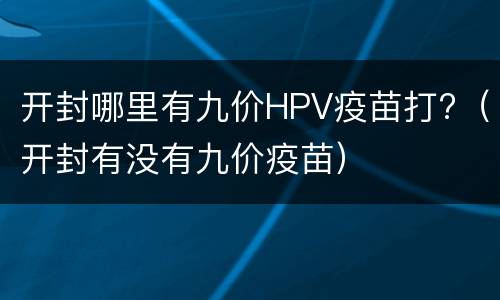 开封哪里有九价HPV疫苗打?（开封有没有九价疫苗）