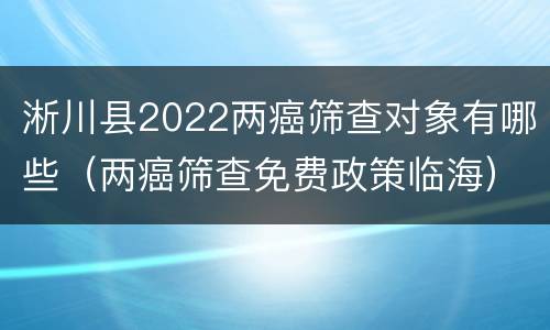 淅川县2022两癌筛查对象有哪些（两癌筛查免费政策临海）