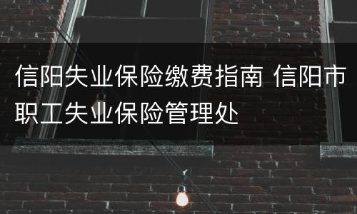 信阳失业保险缴费指南 信阳市职工失业保险管理处