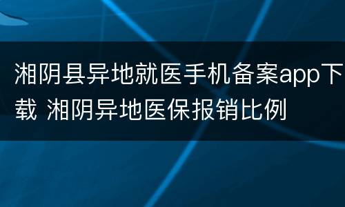 湘阴县异地就医手机备案app下载 湘阴异地医保报销比例