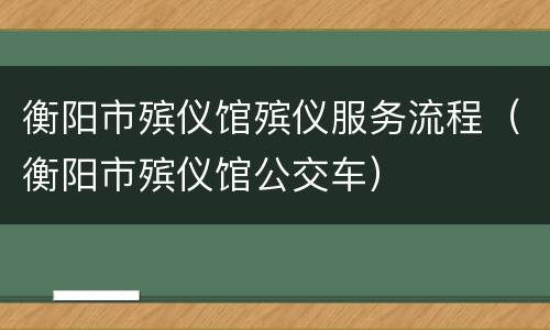衡阳市殡仪馆殡仪服务流程（衡阳市殡仪馆公交车）