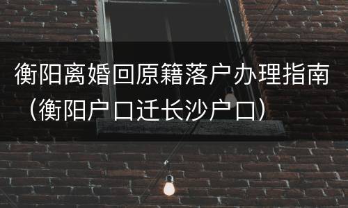 衡阳离婚回原籍落户办理指南（衡阳户口迁长沙户口）