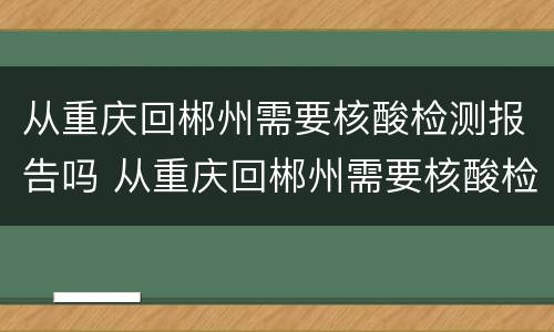 从重庆回郴州需要核酸检测报告吗 从重庆回郴州需要核酸检测报告吗现在