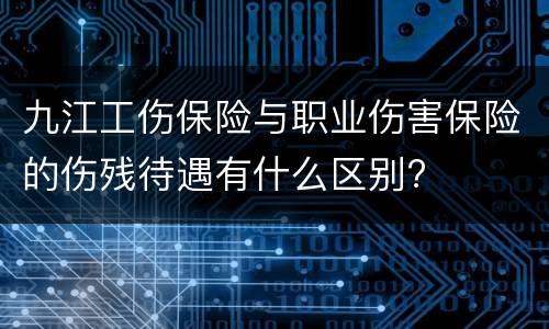 九江工伤保险与职业伤害保险的伤残待遇有什么区别?