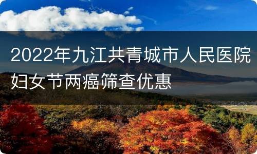 2022年九江共青城市人民医院妇女节两癌筛查优惠