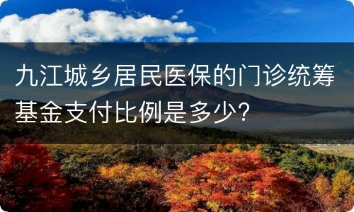 九江城乡居民医保的门诊统筹基金支付比例是多少?
