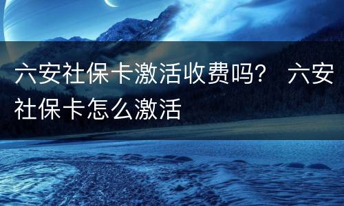 六安社保卡激活收费吗？ 六安社保卡怎么激活